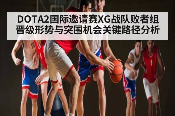 DOTA2国际邀请赛XG战队败者组晋级形势与突围机会关键路径分析