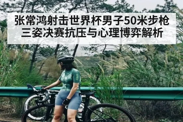 张常鸿射击世界杯男子50米步枪三姿决赛抗压与心理博弈解析