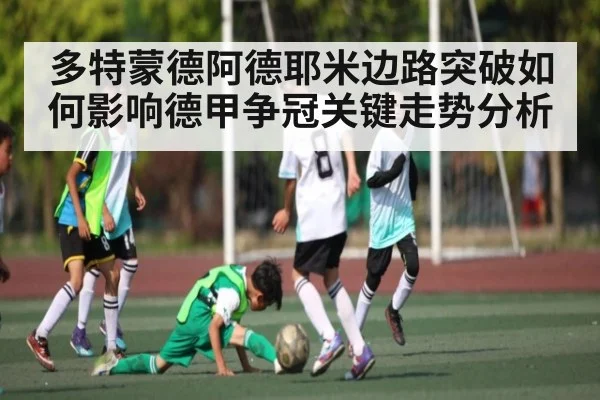 多特蒙德阿德耶米边路突破如何影响德甲争冠关键走势分析