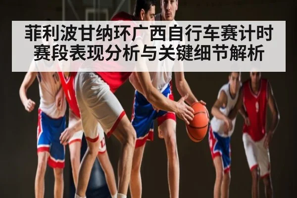 菲利波甘纳环广西自行车赛计时赛段表现分析与关键细节解析
