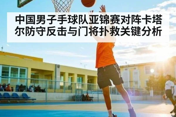 中国男子手球队亚锦赛对阵卡塔尔防守反击与门将扑救关键分析