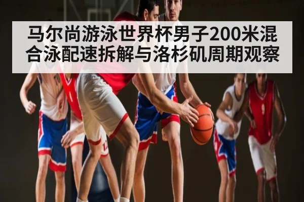 马尔尚游泳世界杯男子200米混合泳配速拆解与洛杉矶周期观察